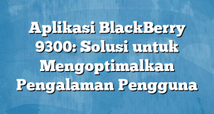 Aplikasi BlackBerry 9300: Solusi untuk Mengoptimalkan Pengalaman Pengguna