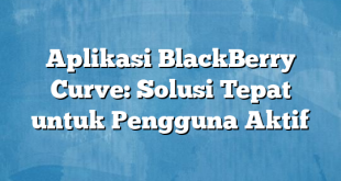 Aplikasi BlackBerry Curve: Solusi Tepat untuk Pengguna Aktif