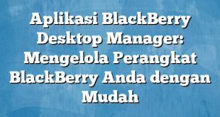 Aplikasi BlackBerry Desktop Manager: Mengelola Perangkat BlackBerry Anda dengan Mudah