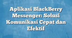 Aplikasi BlackBerry Messenger: Solusi Komunikasi Cepat dan Efektif