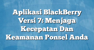 Aplikasi BlackBerry Versi 7: Menjaga Kecepatan Dan Keamanan Ponsel Anda