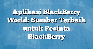 Aplikasi BlackBerry World: Sumber Terbaik untuk Pecinta BlackBerry