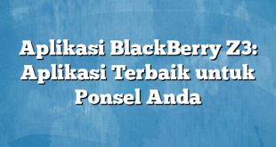 Aplikasi BlackBerry Z3: Aplikasi Terbaik untuk Ponsel Anda