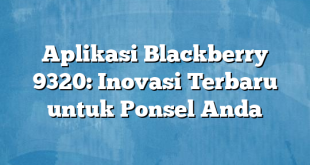 Aplikasi Blackberry 9320: Inovasi Terbaru untuk Ponsel Anda