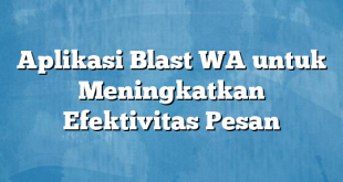 Aplikasi Blast WA untuk Meningkatkan Efektivitas Pesan