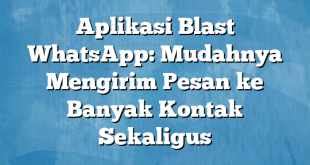 Aplikasi Blast WhatsApp: Mudahnya Mengirim Pesan ke Banyak Kontak Sekaligus