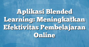 Aplikasi Blended Learning: Meningkatkan Efektivitas Pembelajaran Online