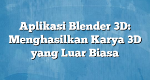 Aplikasi Blender 3D: Menghasilkan Karya 3D yang Luar Biasa