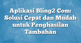 Aplikasi Bling2 Com: Solusi Cepat dan Mudah untuk Penghasilan Tambahan