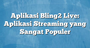 Aplikasi Bling2 Live: Aplikasi Streaming yang Sangat Populer