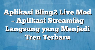 Aplikasi Bling2 Live Mod – Aplikasi Streaming Langsung yang Menjadi Tren Terbaru