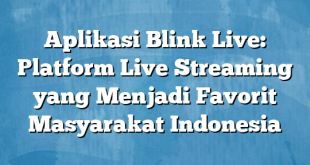 Aplikasi Blink Live: Platform Live Streaming yang Menjadi Favorit Masyarakat Indonesia