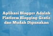 Aplikasi Blogger Adalah Platform Blogging Gratis dan Mudah Digunakan