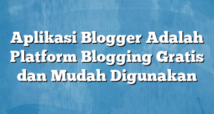 Aplikasi Blogger Adalah Platform Blogging Gratis dan Mudah Digunakan