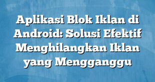 Aplikasi Blok Iklan di Android: Solusi Efektif Menghilangkan Iklan yang Mengganggu