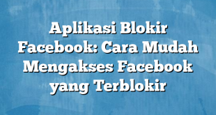 Aplikasi Blokir Facebook: Cara Mudah Mengakses Facebook yang Terblokir