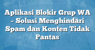 Aplikasi Blokir Grup WA – Solusi Menghindari Spam dan Konten Tidak Pantas