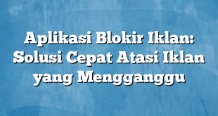 Aplikasi Blokir Iklan: Solusi Cepat Atasi Iklan yang Mengganggu