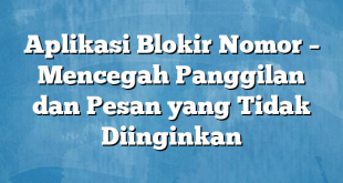 Aplikasi Blokir Nomor – Mencegah Panggilan dan Pesan yang Tidak Diinginkan