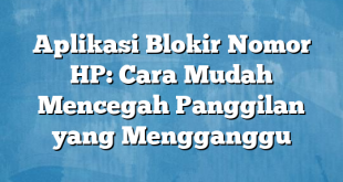 Aplikasi Blokir Nomor HP: Cara Mudah Mencegah Panggilan yang Mengganggu