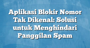 Aplikasi Blokir Nomor Tak Dikenal: Solusi untuk Menghindari Panggilan Spam