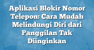 Aplikasi Blokir Nomor Telepon: Cara Mudah Melindungi Diri dari Panggilan Tak Diinginkan