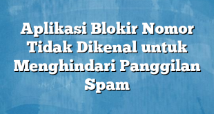 Aplikasi Blokir Nomor Tidak Dikenal untuk Menghindari Panggilan Spam