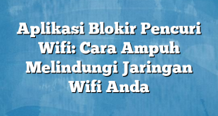 Aplikasi Blokir Pencuri Wifi: Cara Ampuh Melindungi Jaringan Wifi Anda