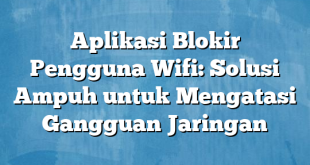 Aplikasi Blokir Pengguna Wifi: Solusi Ampuh untuk Mengatasi Gangguan Jaringan