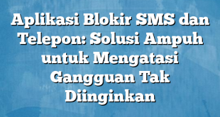 Aplikasi Blokir SMS dan Telepon: Solusi Ampuh untuk Mengatasi Gangguan Tak Diinginkan