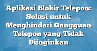 Aplikasi Blokir Telepon: Solusi untuk Menghindari Gangguan Telepon yang Tidak Diinginkan