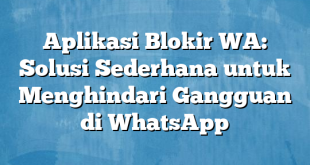 Aplikasi Blokir WA: Solusi Sederhana untuk Menghindari Gangguan di WhatsApp