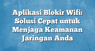 Aplikasi Blokir Wifi: Solusi Cepat untuk Menjaga Keamanan Jaringan Anda