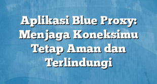 Aplikasi Blue Proxy: Menjaga Koneksimu Tetap Aman dan Terlindungi