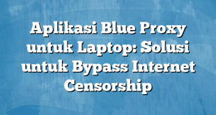 Aplikasi Blue Proxy untuk Laptop: Solusi untuk Bypass Internet Censorship