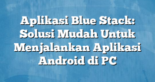 Aplikasi Blue Stack: Solusi Mudah Untuk Menjalankan Aplikasi Android di PC