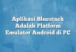 Aplikasi Bluestack Adalah Platform Emulator Android di PC