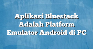 Aplikasi Bluestack Adalah Platform Emulator Android di PC