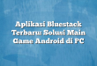 Aplikasi Bluestack Terbaru: Solusi Main Game Android di PC