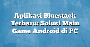 Aplikasi Bluestack Terbaru: Solusi Main Game Android di PC