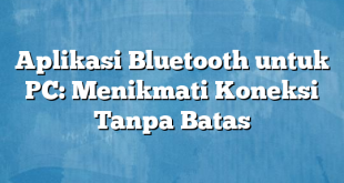 Aplikasi Bluetooth untuk PC: Menikmati Koneksi Tanpa Batas