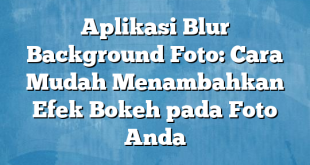 Aplikasi Blur Background Foto: Cara Mudah Menambahkan Efek Bokeh pada Foto Anda