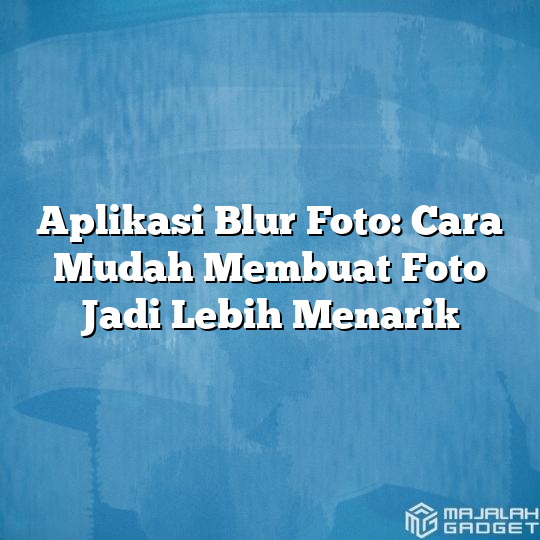 Aplikasi Blur Foto Cara Mudah Membuat Foto Jadi Lebih Menarik Majalah Gadget 4847