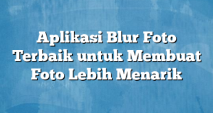 Aplikasi Blur Foto Terbaik untuk Membuat Foto Lebih Menarik