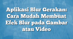 Aplikasi Blur Gerakan: Cara Mudah Membuat Efek Blur pada Gambar atau Video