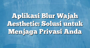 Aplikasi Blur Wajah Aesthetic: Solusi untuk Menjaga Privasi Anda