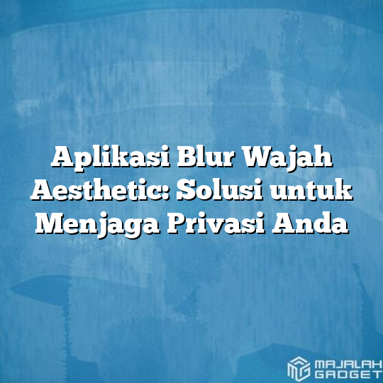 Aplikasi Blur Wajah Aesthetic Solusi Untuk Menjaga Privasi Anda Majalah Gadget