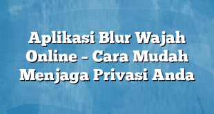 Aplikasi Blur Wajah Online – Cara Mudah Menjaga Privasi Anda