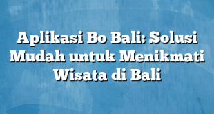 Aplikasi Bo Bali: Solusi Mudah untuk Menikmati Wisata di Bali