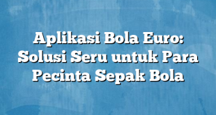 Aplikasi Bola Euro: Solusi Seru untuk Para Pecinta Sepak Bola